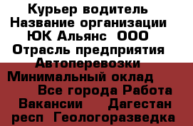 Курьер-водитель › Название организации ­ ЮК Альянс, ООО › Отрасль предприятия ­ Автоперевозки › Минимальный оклад ­ 15 000 - Все города Работа » Вакансии   . Дагестан респ.,Геологоразведка п.